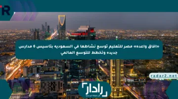 «آفاق واعدة» مصر للتعليم توسع نشاطها في السعودية بتأسيس 6 مدارس جديدة وتخطط للتوسع العالمي